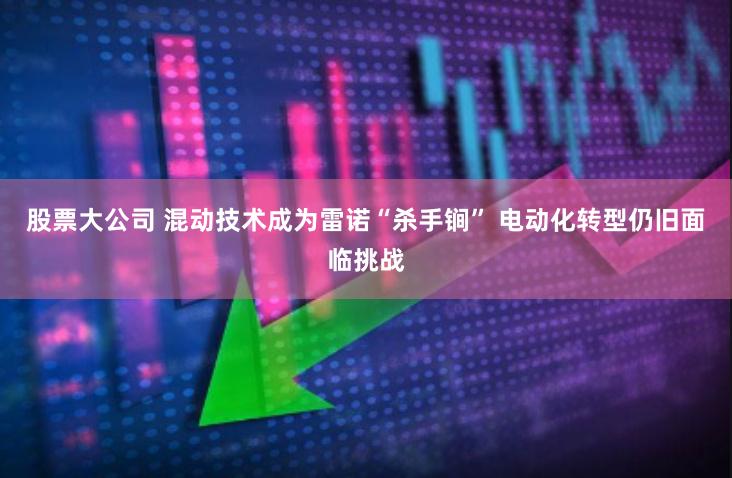 股票大公司 混动技术成为雷诺“杀手锏” 电动化转型仍旧面临挑战